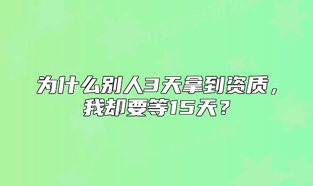 為什么別人3天拿到資質(zhì)，我卻要等15天？