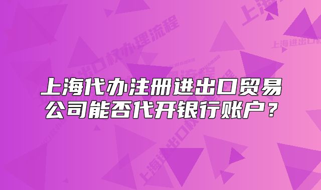 上海代辦注冊(cè)進(jìn)出口貿(mào)易公司能否代開(kāi)銀行賬戶？