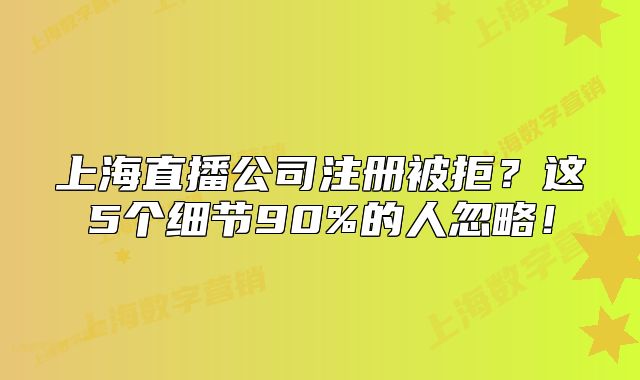 上海直播公司注冊被拒？這5個細(xì)節(jié)90%的人忽略！