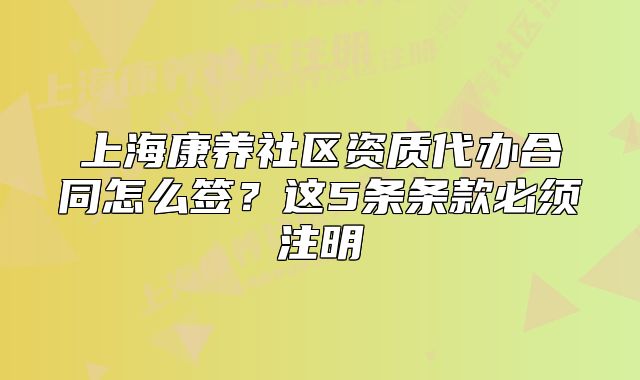 上?？叼B(yǎng)社區(qū)資質(zhì)代辦合同怎么簽？這5條條款必須注明