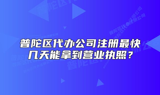 普陀區(qū)代辦公司注冊最快幾天能拿到營業(yè)執(zhí)照？