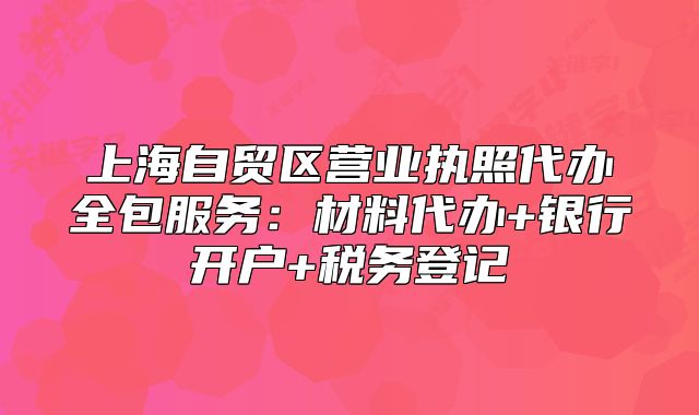 上海自貿區(qū)營業(yè)執(zhí)照代辦全包服務：材料代辦+銀行開戶+稅務登記