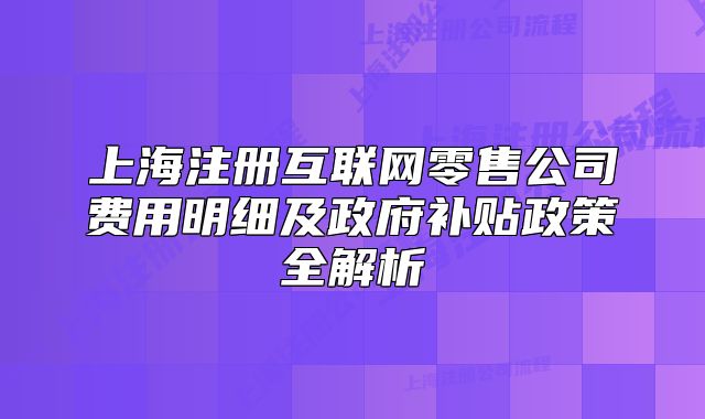 上海注冊互聯(lián)網(wǎng)零售公司費用明細及政府補貼政策全解析