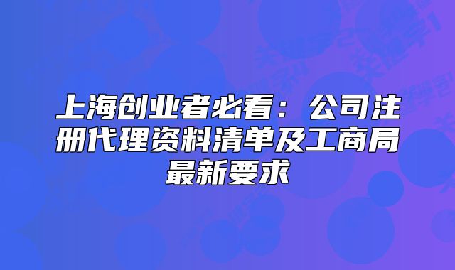上海創(chuàng)業(yè)者必看：公司注冊代理資料清單及工商局最新要求