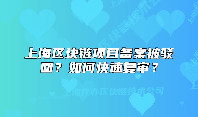 上海區(qū)塊鏈項目備案被駁回？如何快速復(fù)審？