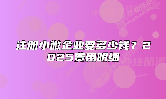 注冊小微企業(yè)要多少錢？2025費用明細