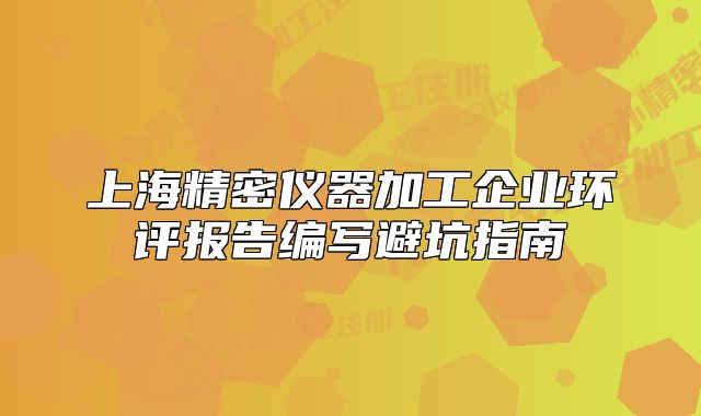 上海精密儀器加工企業(yè)環(huán)評報告編寫避坑指南