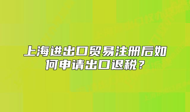 上海進出口貿(mào)易注冊后如何申請出口退稅？