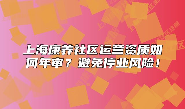 上?？叼B(yǎng)社區(qū)運營資質如何年審？避免停業(yè)風險！
