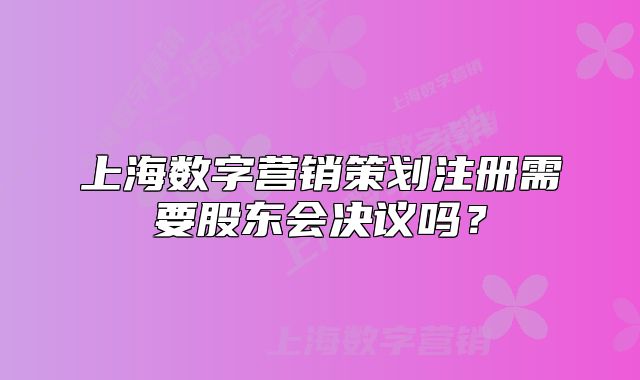 上海數(shù)字營銷策劃注冊需要股東會決議嗎？