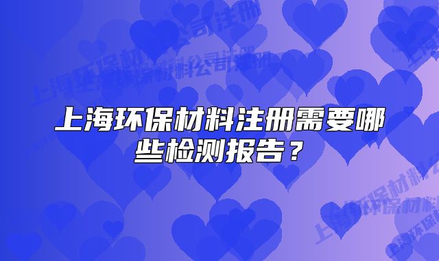 上海環(huán)保材料注冊需要哪些檢測報告？