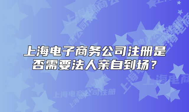 上海電子商務(wù)公司注冊(cè)是否需要法人親自到場(chǎng)？
