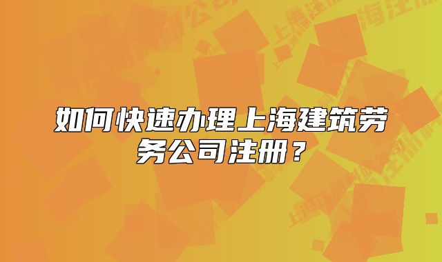 如何快速辦理上海建筑勞務(wù)公司注冊？