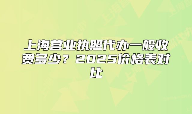 上海營業(yè)執(zhí)照代辦一般收費(fèi)多少？2025價(jià)格表對(duì)比
