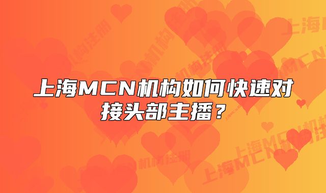 上海MCN機(jī)構(gòu)如何快速對接頭部主播？