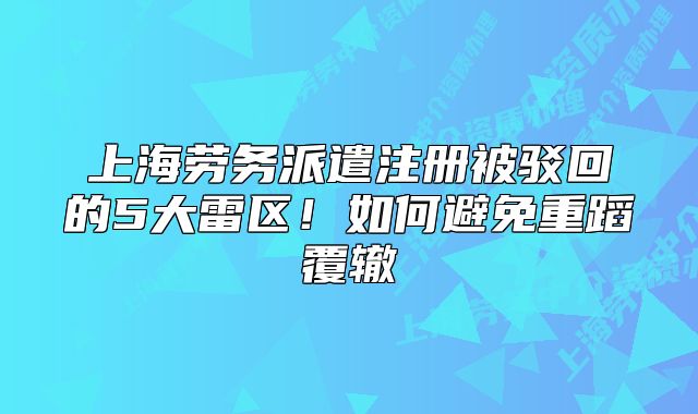 上海勞務派遣注冊被駁回的5大雷區(qū)！如何避免重蹈覆轍