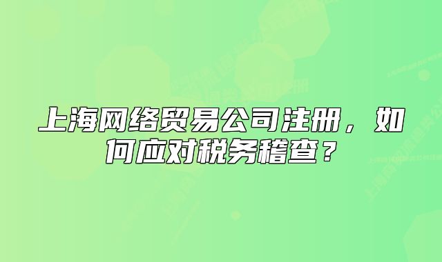 上海網(wǎng)絡(luò)貿(mào)易公司注冊，如何應(yīng)對稅務(wù)稽查？