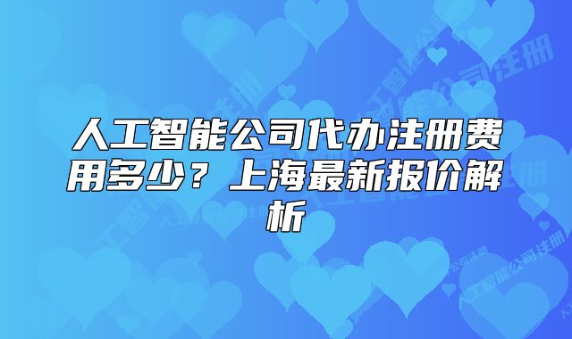 人工智能公司代辦注冊(cè)費(fèi)用多少？上海最新報(bào)價(jià)解析
