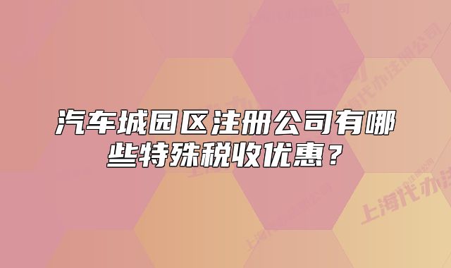 汽車城園區(qū)注冊公司有哪些特殊稅收優(yōu)惠？