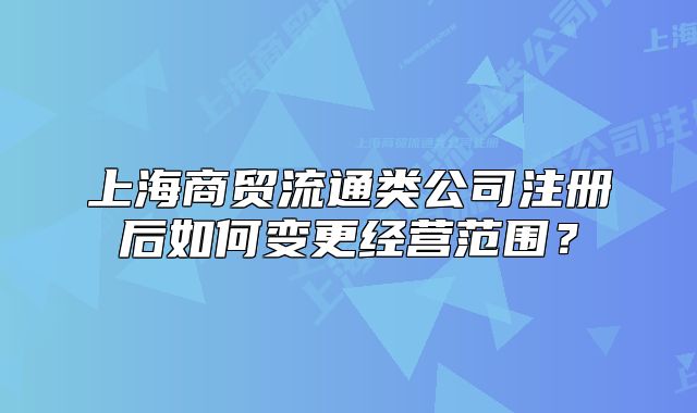 上海商貿(mào)流通類公司注冊后如何變更經(jīng)營范圍？