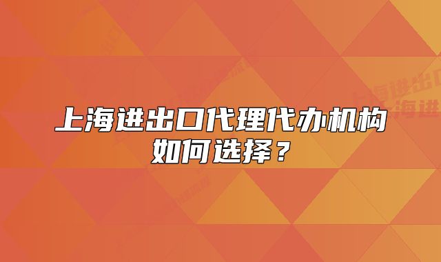 上海進出口代理代辦機構(gòu)如何選擇？