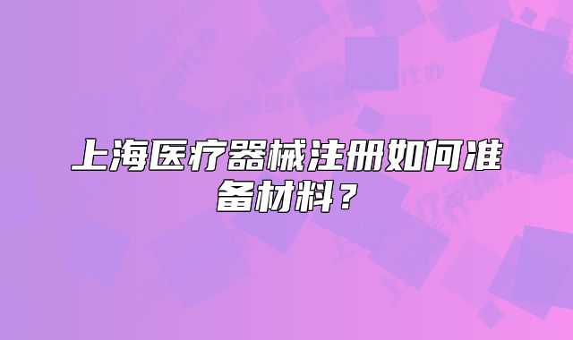 上海醫(yī)療器械注冊(cè)如何準(zhǔn)備材料?
