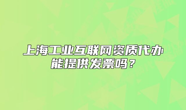 上海工業(yè)互聯(lián)網(wǎng)資質(zhì)代辦能提供發(fā)票嗎？