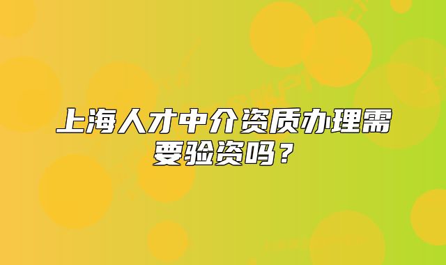 上海人才中介資質(zhì)辦理需要驗資嗎？