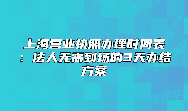 上海營業(yè)執(zhí)照辦理時間表：法人無需到場的3天辦結(jié)方案