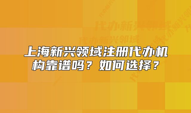 上海新興領(lǐng)域注冊代辦機構(gòu)靠譜嗎？如何選擇？