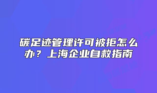 碳足跡管理許可被拒怎么辦？上海企業(yè)自救指南