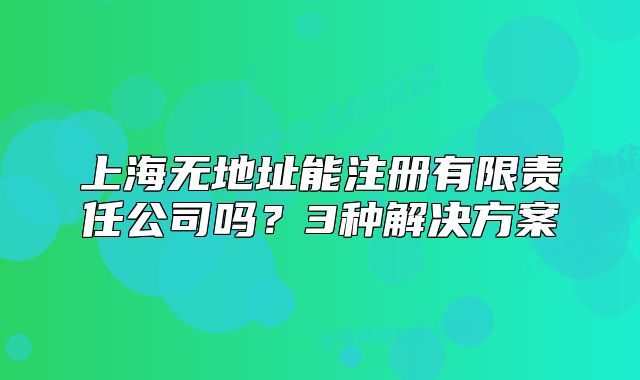 上海無地址能注冊有限責任公司嗎？3種解決方案