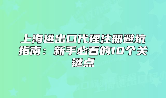 上海進(jìn)出口代理注冊(cè)避坑指南：新手必看的10個(gè)關(guān)鍵點(diǎn)
