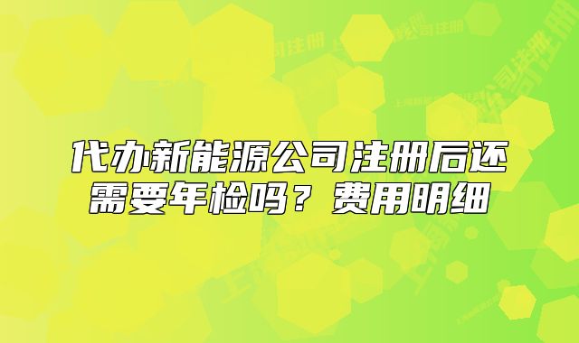 代辦新能源公司注冊(cè)后還需要年檢嗎？費(fèi)用明細(xì)
