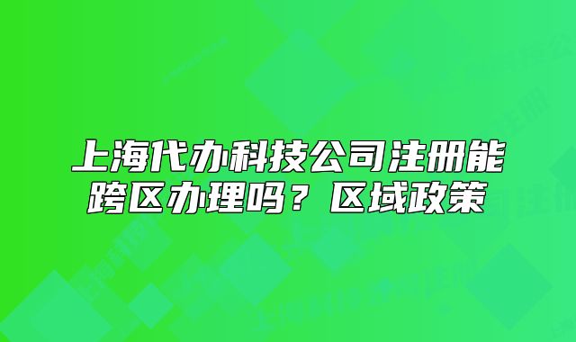 上海代辦科技公司注冊能跨區(qū)辦理嗎？區(qū)域政策