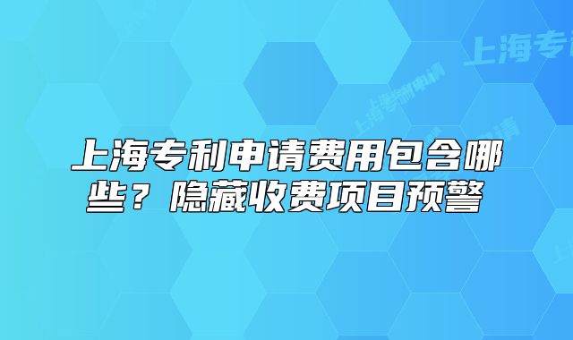 上海專利申請費(fèi)用包含哪些？隱藏收費(fèi)項(xiàng)目預(yù)警