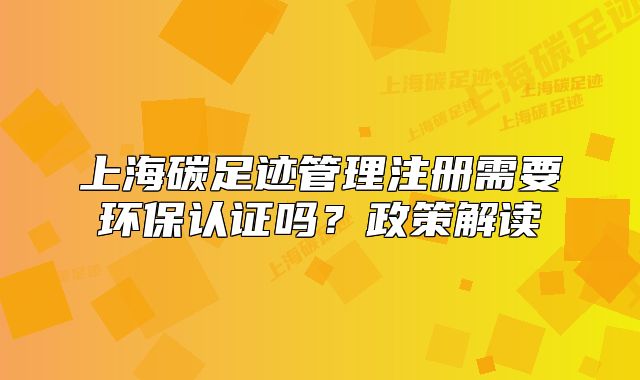 上海碳足跡管理注冊需要環(huán)保認證嗎？政策解讀