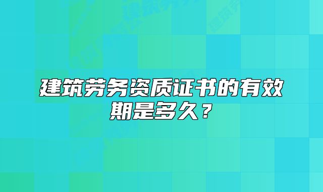 建筑勞務(wù)資質(zhì)證書(shū)的有效期是多久？