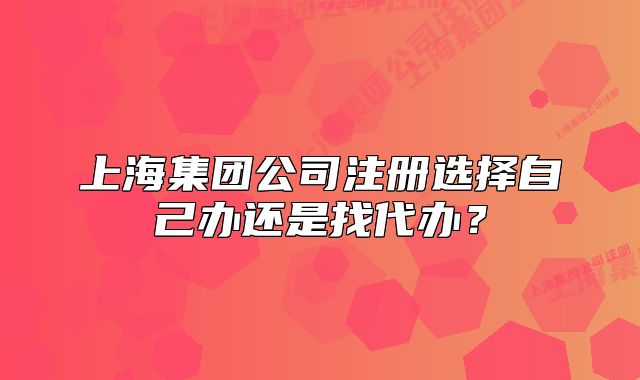上海集團公司注冊選擇自己辦還是找代辦？