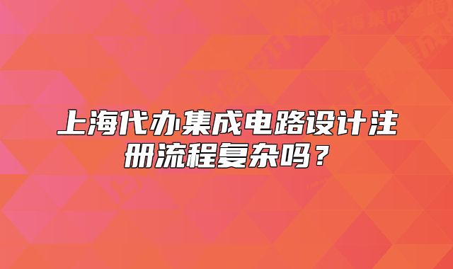上海代辦集成電路設(shè)計注冊流程復(fù)雜嗎？