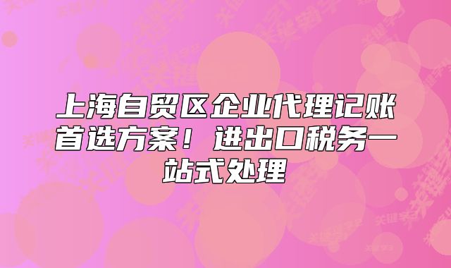 上海自貿(mào)區(qū)企業(yè)代理記賬首選方案！進出口稅務(wù)一站式處理