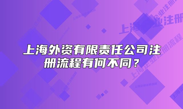 上海外資有限責(zé)任公司注冊(cè)流程有何不同？