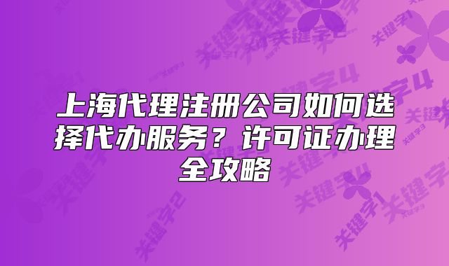 上海代理注冊公司如何選擇代辦服務(wù)？許可證辦理全攻略