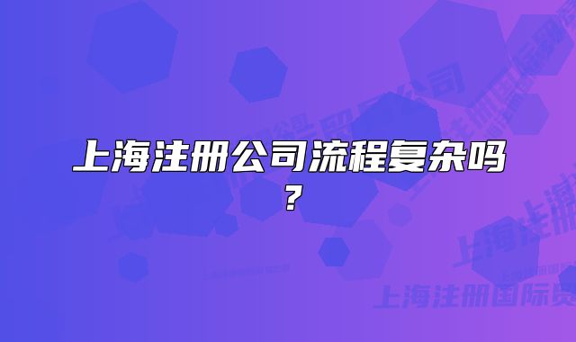上海注冊公司流程復(fù)雜嗎？