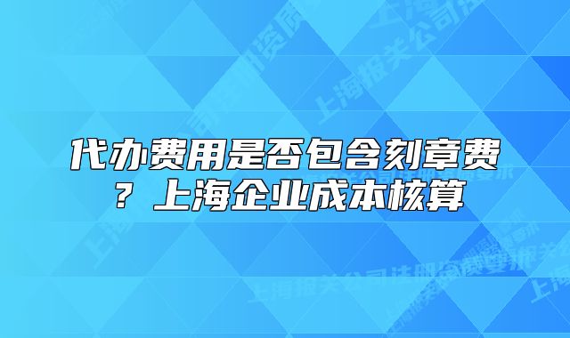 代辦費用是否包含刻章費？上海企業(yè)成本核算