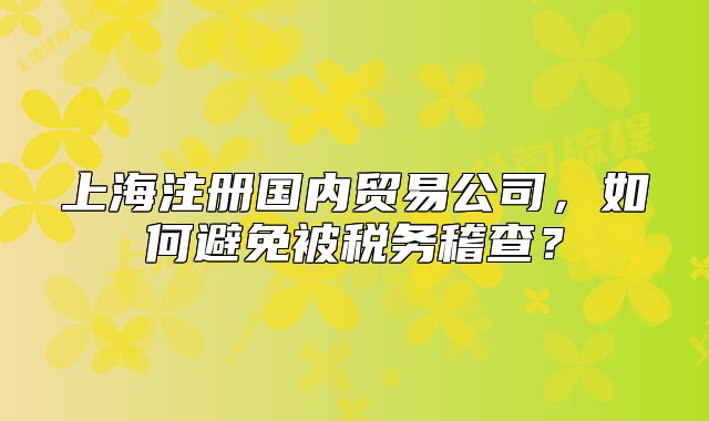 上海注冊(cè)國(guó)內(nèi)貿(mào)易公司，如何避免被稅務(wù)稽查？