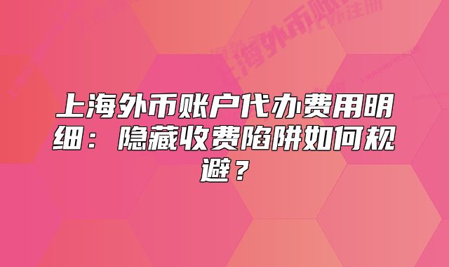 上海外幣賬戶代辦費用明細：隱藏收費陷阱如何規(guī)避？