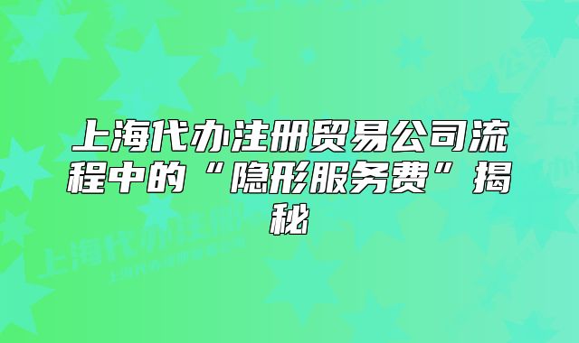 上海代辦注冊貿(mào)易公司流程中的“隱形服務(wù)費(fèi)”揭秘