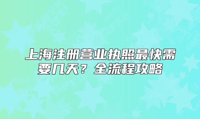 上海注冊營業(yè)執(zhí)照最快需要幾天？全流程攻略