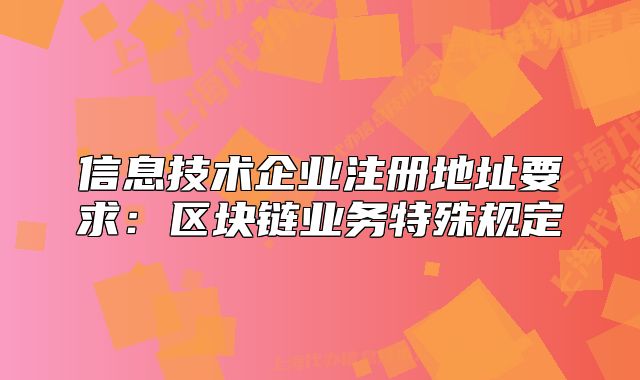 信息技術企業(yè)注冊地址要求：區(qū)塊鏈業(yè)務特殊規(guī)定